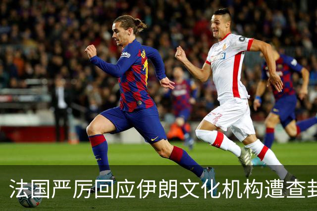 法国严厉回应伊朗文化机构遭查封事件